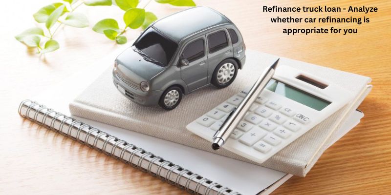 Refinance truck loan - Analyze whether car refinancing is appropriate for you