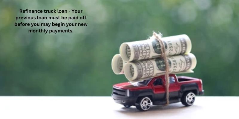 Refinance truck loan - Your previous loan must be paid off before you may begin your new monthly payments.