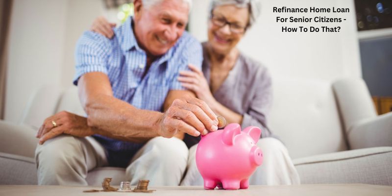 Refinance Home Loan For Senior Citizens - How To Do That?