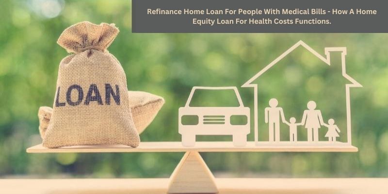 Refinance Home Loan For People With Medical Bills - How A Home Equity Loan For Health Costs Functions.
