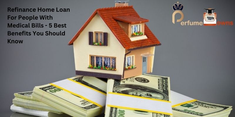 Refinance Home Loan For People With Medical Bills - 5 Best Benefits You Should Know